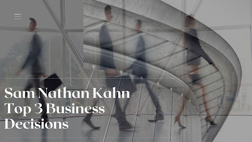 Sam Nathan Kahn – Top 3 Business Decisions